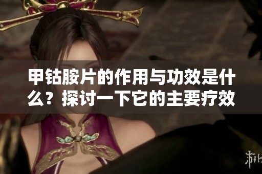 甲钴胺片的作用与功效是什么？探讨一下它的主要疗效和用途。