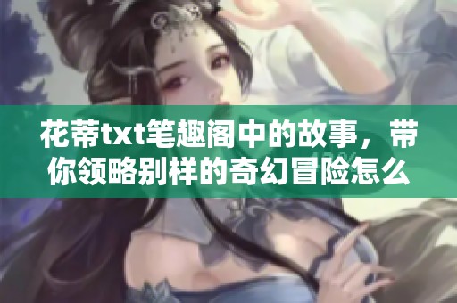 花蒂txt笔趣阁中的故事，带你领略别样的奇幻冒险怎么领悟人生真谛