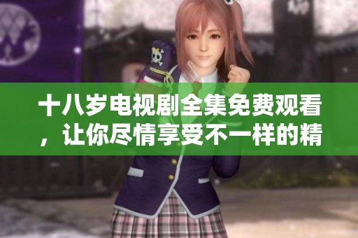十八岁电视剧全集免费观看，让你尽情享受不一样的精彩故事