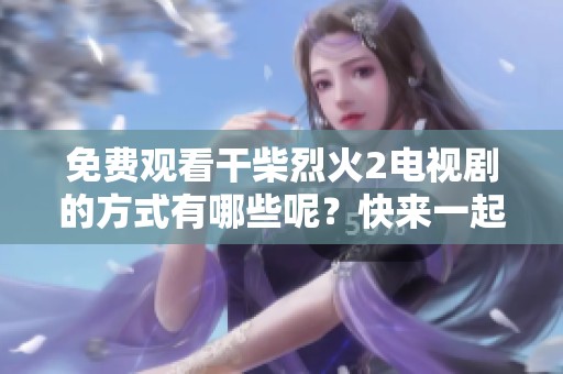 免费观看干柴烈火2电视剧的方式有哪些呢？快来一起了解这部热辣的剧吧！