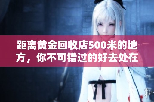 距离黄金回收店500米的地方，你不可错过的好去处在哪里呢