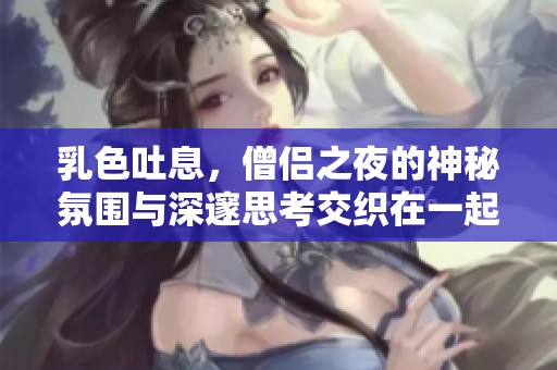乳色吐息，僧侣之夜的神秘氛围与深邃思考交织在一起
