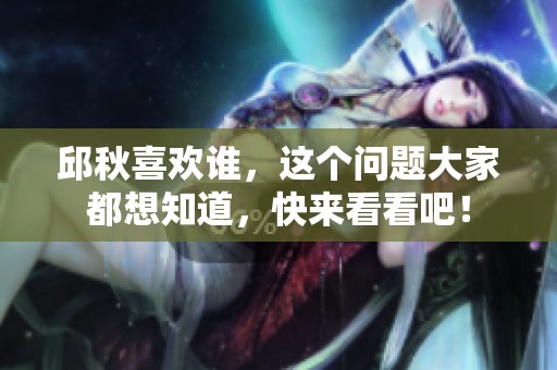 邱秋喜欢谁，这个问题大家都想知道，快来看看吧！