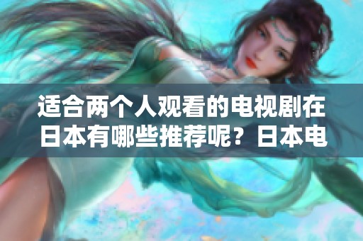 适合两个人观看的电视剧在日本有哪些推荐呢？日本电视剧中适合情侣一起看的有哪些呢？
