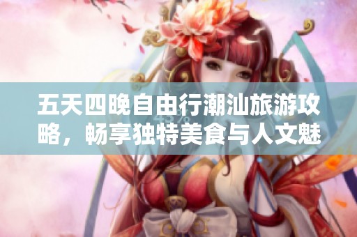 五天四晚自由行潮汕旅游攻略，畅享独特美食与人文魅力