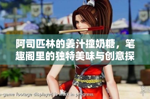 阿司匹林的姜汁撞奶糖，笔趣阁里的独特美味与创意探索