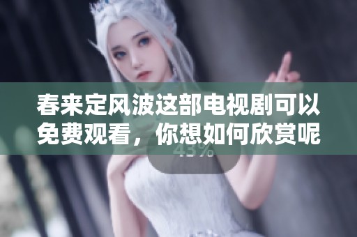 春来定风波这部电视剧可以免费观看，你想如何欣赏呢