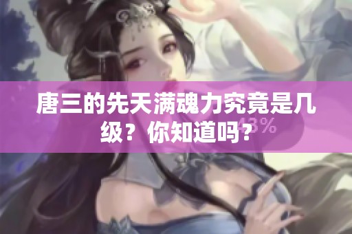 唐三的先天满魂力究竟是几级？你知道吗？