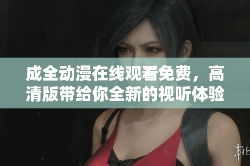 成全动漫在线观看免费，高清版带给你全新的视听体验