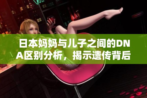 日本妈妈与儿子之间的DNA区别分析，揭示遗传背后的奥秘
