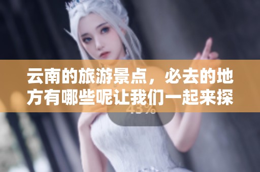 云南的旅游景点，必去的地方有哪些呢让我们一起来探索吧