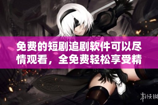 免费的短剧追剧软件可以尽情观看，全免费轻松享受精彩内容