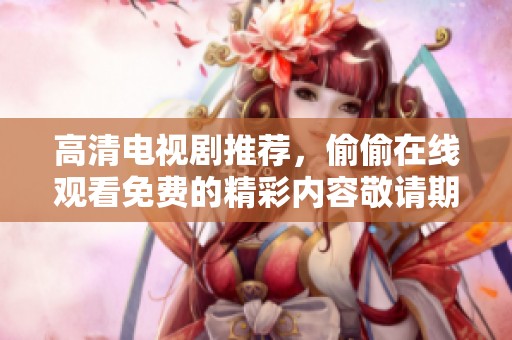 高清电视剧推荐，偷偷在线观看免费的精彩内容敬请期待
