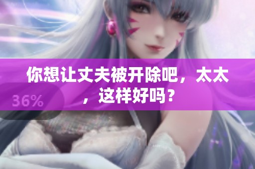 你想让丈夫被开除吧，太太，这样好吗？