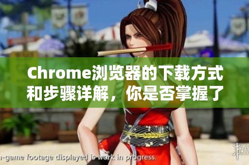 Chrome浏览器的下载方式和步骤详解，你是否掌握了所有必要的信息呢