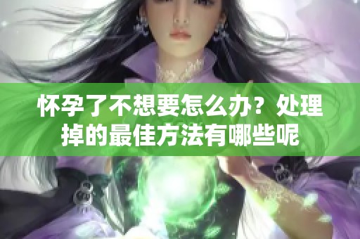 怀孕了不想要怎么办？处理掉的最佳方法有哪些呢
