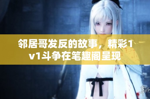 邻居哥发反的故事，精彩1v1斗争在笔趣阁呈现