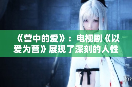 《营中的爱》：电视剧《以爱为营》展现了深刻的人性与情感纠葛
