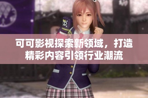 可可影视探索新领域，打造精彩内容引领行业潮流