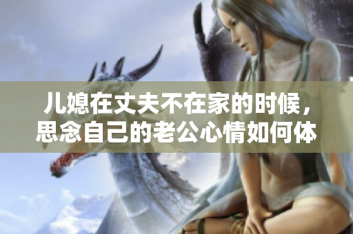 儿媳在丈夫不在家的时候，思念自己的老公心情如何体现