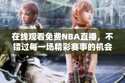 在线观看免费NBA直播，不错过每一场精彩赛事的机会！
