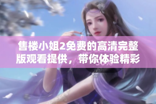 售楼小姐2免费的高清完整版观看提供，带你体验精彩的售楼故事与情感碰撞