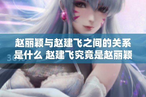 赵丽颖与赵建飞之间的关系是什么 赵建飞究竟是赵丽颖的什么人呢