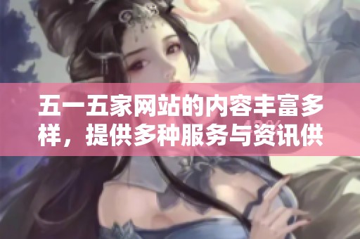 五一五家网站的内容丰富多样，提供多种服务与资讯供您选择