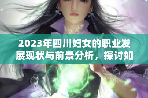 2023年四川妇女的职业发展现状与前景分析，探讨如何提升她们的职业机会