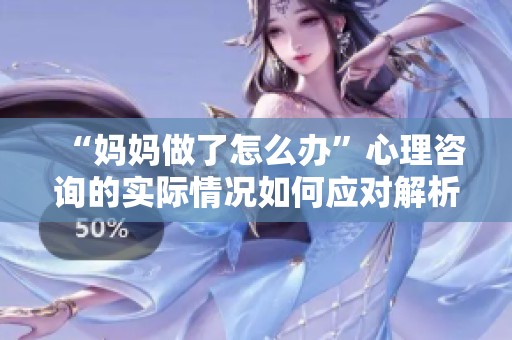 “妈妈做了怎么办”心理咨询的实际情况如何应对解析