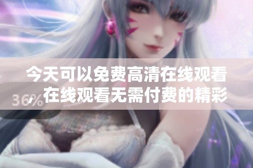 今天可以免费高清在线观看，在线观看无需付费的精彩内容尽在今天。