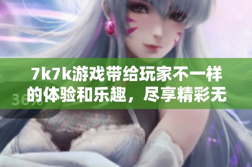 7k7k游戏带给玩家不一样的体验和乐趣，尽享精彩无限的时光