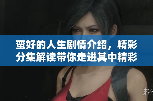 蛮好的人生剧情介绍，精彩分集解读带你走进其中精彩内容