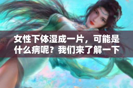 女性下体湿成一片，可能是什么病呢？我们来了解一下相关的健康问题。