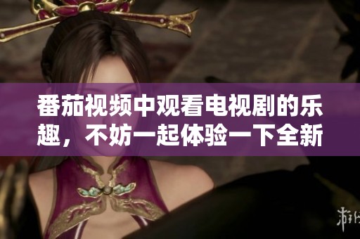 番茄视频中观看电视剧的乐趣，不妨一起体验一下全新的精彩内容
