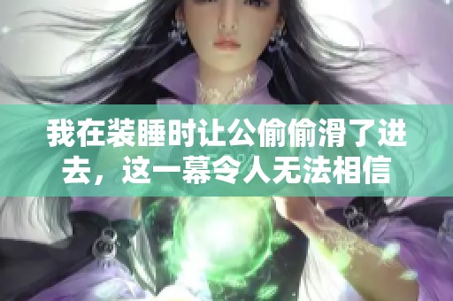 我在装睡时让公偷偷滑了进去，这一幕令人无法相信
