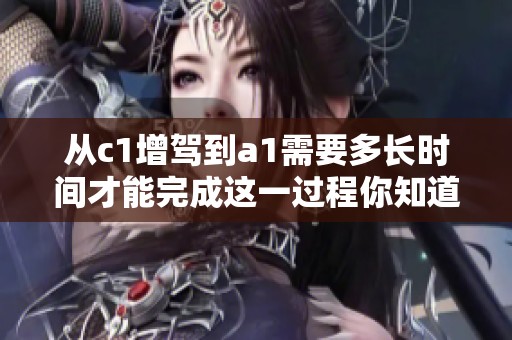 从c1增驾到a1需要多长时间才能完成这一过程你知道吗