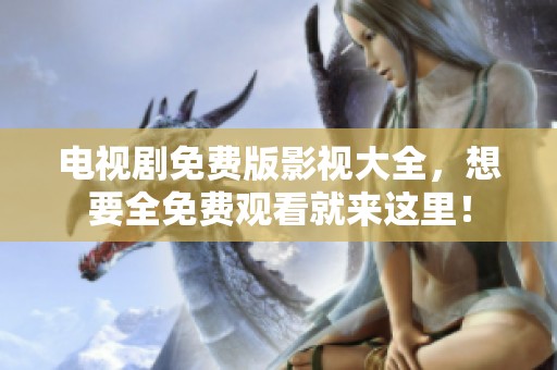 电视剧免费版影视大全，想要全免费观看就来这里！