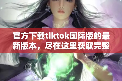 官方下载tiktok国际版的最新版本，尽在这里获取完整信息与下载链接