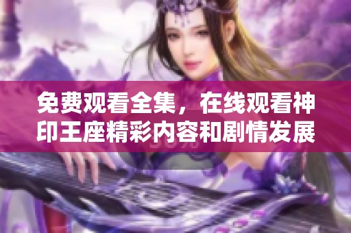 免费观看全集，在线观看神印王座精彩内容和剧情发展！