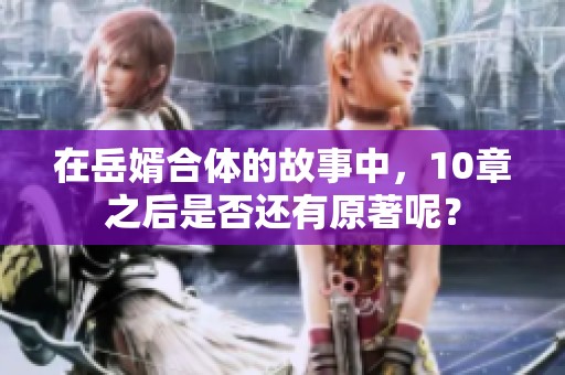 在岳婿合体的故事中，10章之后是否还有原著呢？