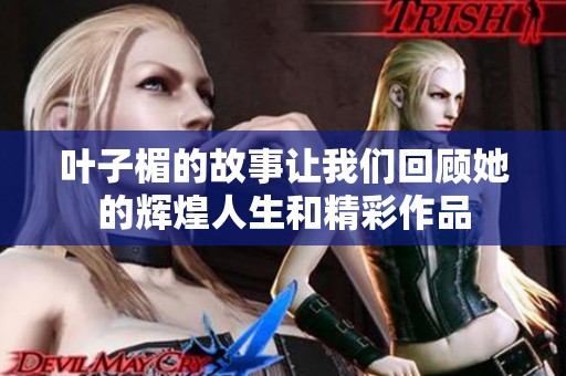 叶子楣的故事让我们回顾她的辉煌人生和精彩作品