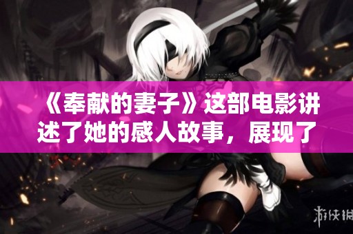 《奉献的妻子》这部电影讲述了她的感人故事，展现了爱与牺牲的力量。
