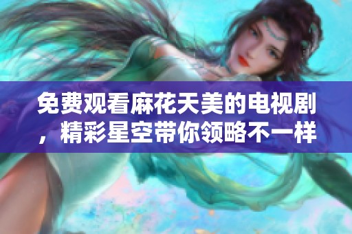 免费观看麻花天美的电视剧，精彩星空带你领略不一样的故事