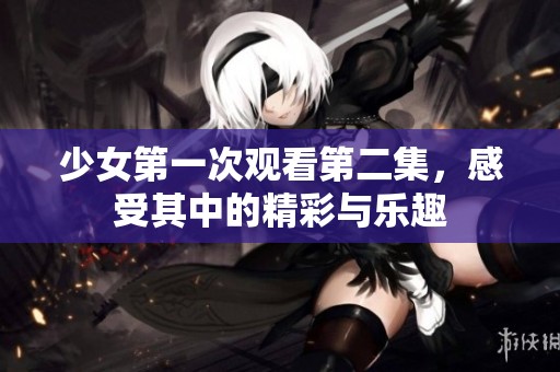 少女第一次观看第二集，感受其中的精彩与乐趣