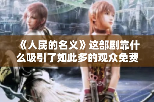 《人民的名义》这部剧靠什么吸引了如此多的观众免费在线观看呢