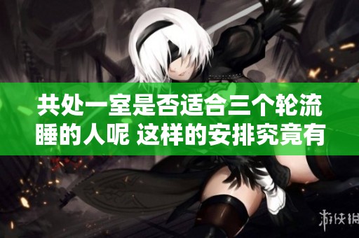 共处一室是否适合三个轮流睡的人呢 这样的安排究竟有什么好处和坏处