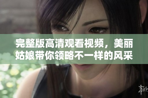 完整版高清观看视频，美丽姑娘带你领略不一样的风采