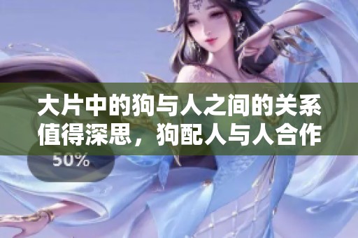 大片中的狗与人之间的关系值得深思，狗配人与人合作的故事引人入胜