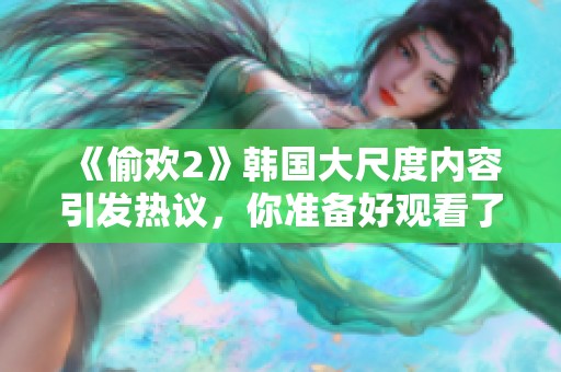 《偷欢2》韩国大尺度内容引发热议，你准备好观看了吗？